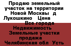 Продаю земельный участок на территории Новой Москвы, д. Лукошкино › Цена ­ 1 450 000 - Все города Недвижимость » Земельные участки продажа   . Челябинская обл.,Усть-Катав г.